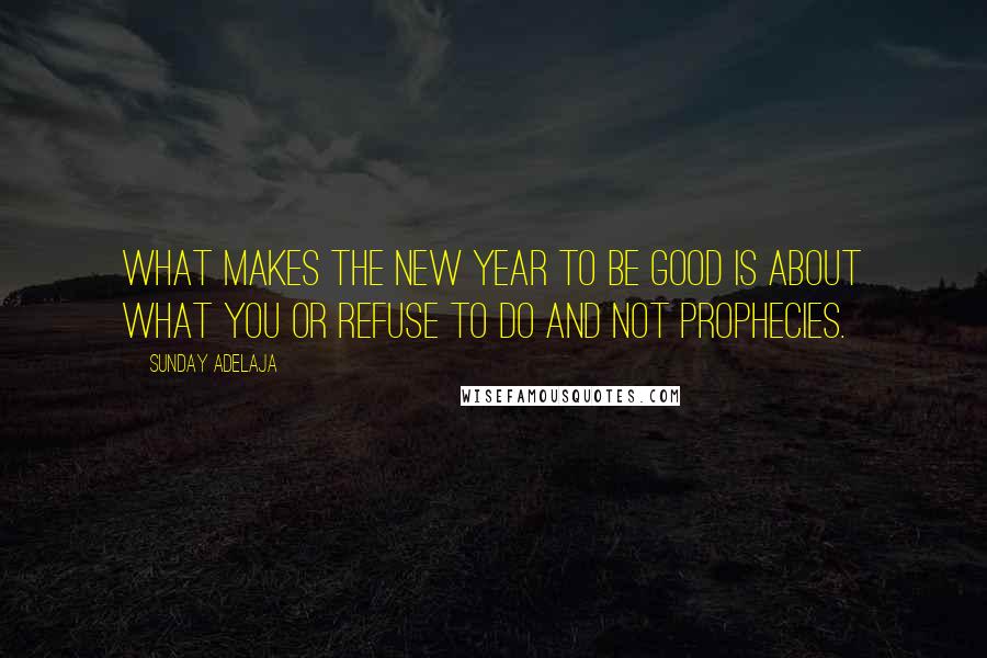 Sunday Adelaja Quotes: What makes the new year to be good is about what you or refuse to do and not prophecies.