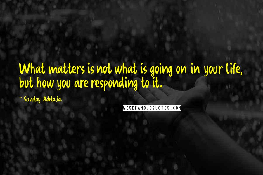 Sunday Adelaja Quotes: What matters is not what is going on in your life, but how you are responding to it.