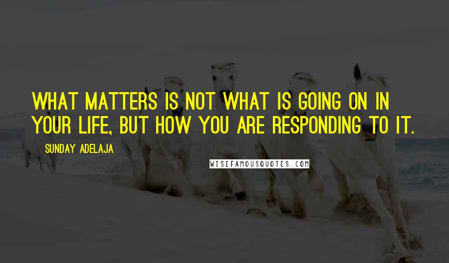 Sunday Adelaja Quotes: What matters is not what is going on in your life, but how you are responding to it.