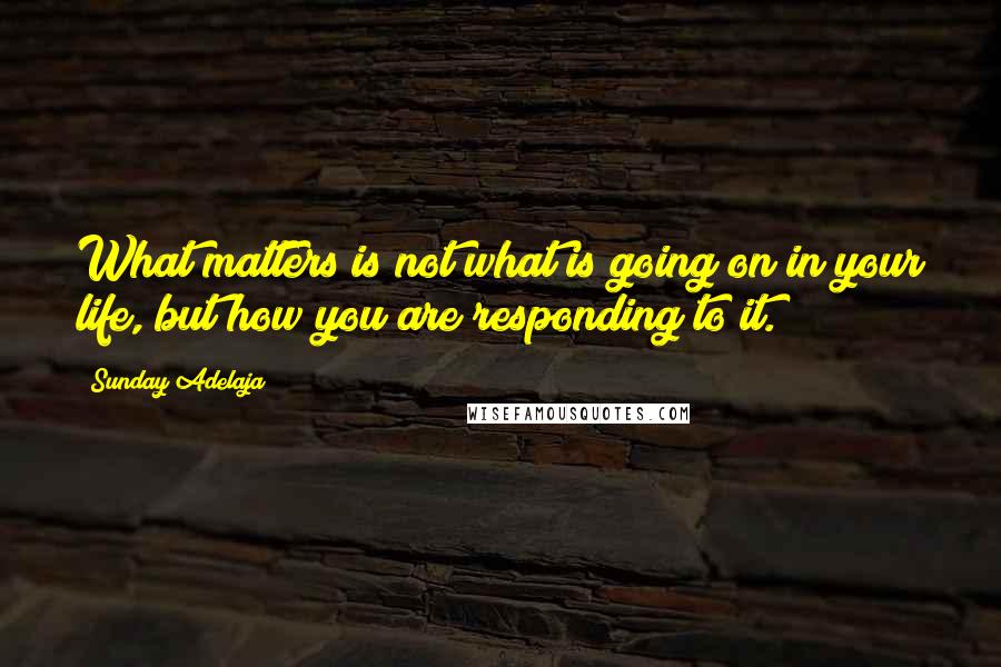 Sunday Adelaja Quotes: What matters is not what is going on in your life, but how you are responding to it.