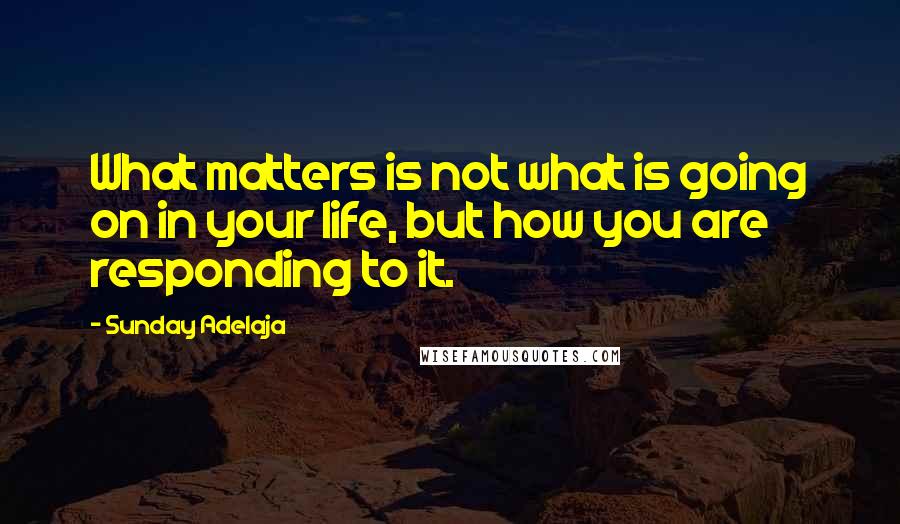 Sunday Adelaja Quotes: What matters is not what is going on in your life, but how you are responding to it.