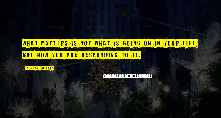 Sunday Adelaja Quotes: What matters is not what is going on in your life, but how you are responding to it.