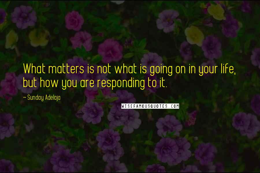 Sunday Adelaja Quotes: What matters is not what is going on in your life, but how you are responding to it.