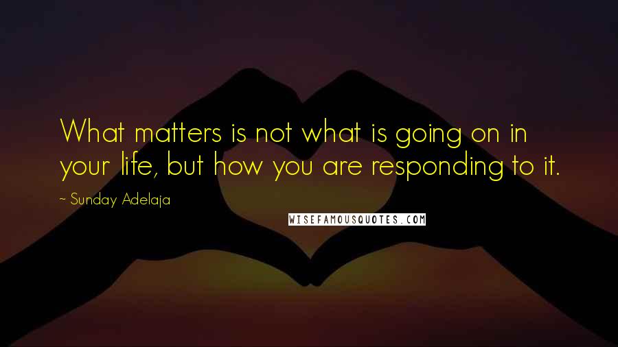 Sunday Adelaja Quotes: What matters is not what is going on in your life, but how you are responding to it.