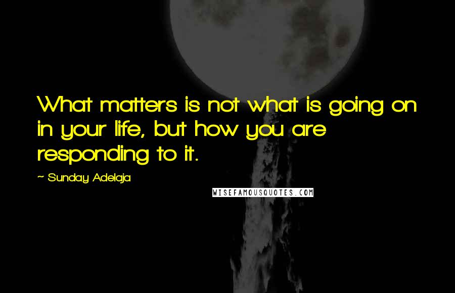 Sunday Adelaja Quotes: What matters is not what is going on in your life, but how you are responding to it.