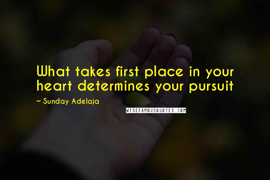 Sunday Adelaja Quotes: What takes first place in your heart determines your pursuit