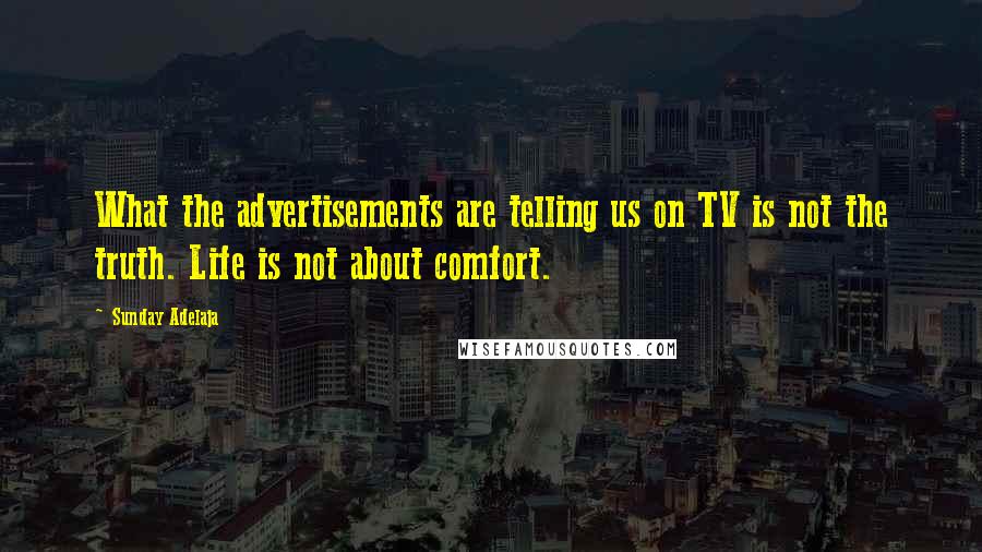 Sunday Adelaja Quotes: What the advertisements are telling us on TV is not the truth. Life is not about comfort.