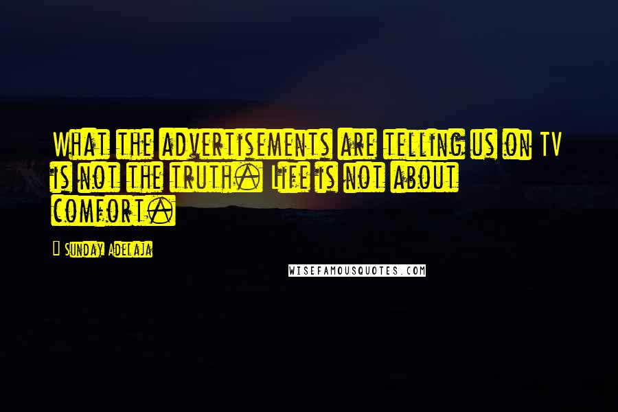 Sunday Adelaja Quotes: What the advertisements are telling us on TV is not the truth. Life is not about comfort.