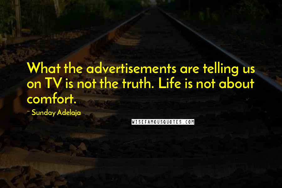Sunday Adelaja Quotes: What the advertisements are telling us on TV is not the truth. Life is not about comfort.