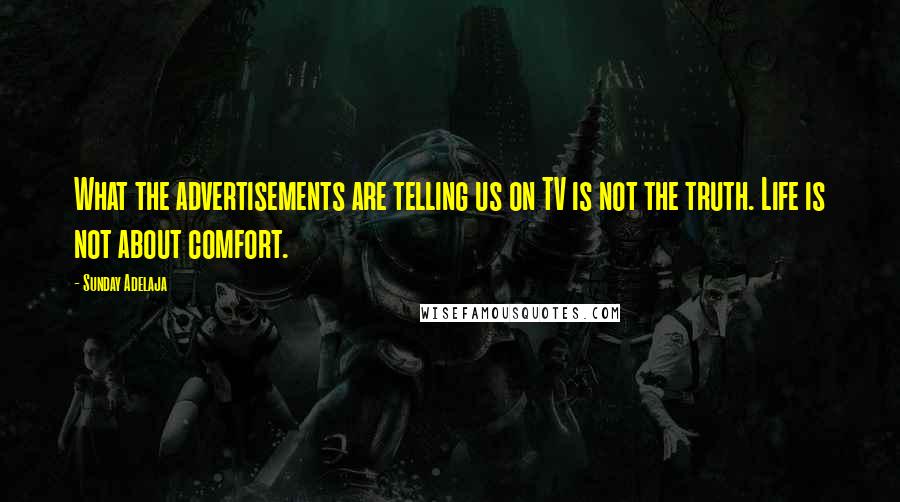 Sunday Adelaja Quotes: What the advertisements are telling us on TV is not the truth. Life is not about comfort.