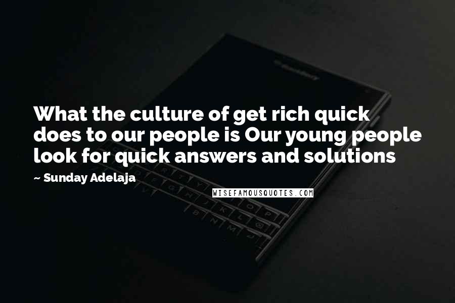 Sunday Adelaja Quotes: What the culture of get rich quick does to our people is Our young people look for quick answers and solutions