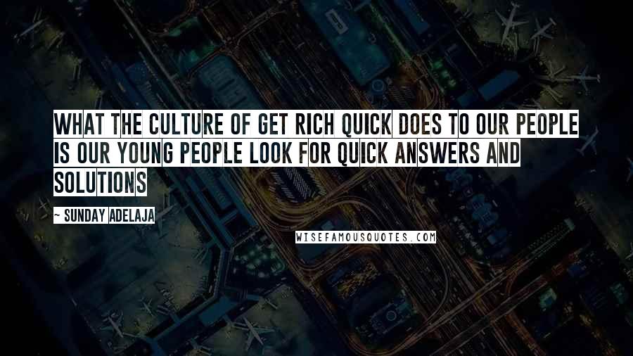 Sunday Adelaja Quotes: What the culture of get rich quick does to our people is Our young people look for quick answers and solutions