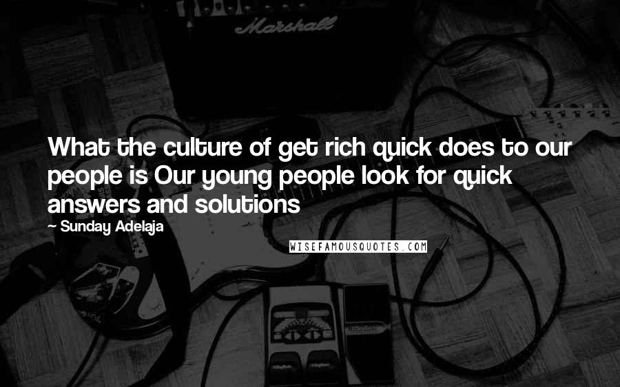 Sunday Adelaja Quotes: What the culture of get rich quick does to our people is Our young people look for quick answers and solutions