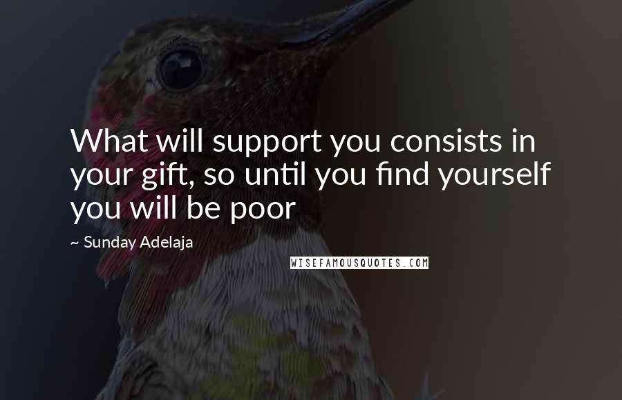 Sunday Adelaja Quotes: What will support you consists in your gift, so until you find yourself you will be poor