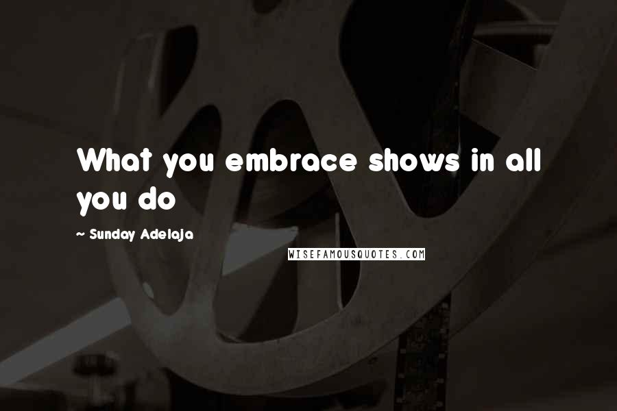 Sunday Adelaja Quotes: What you embrace shows in all you do