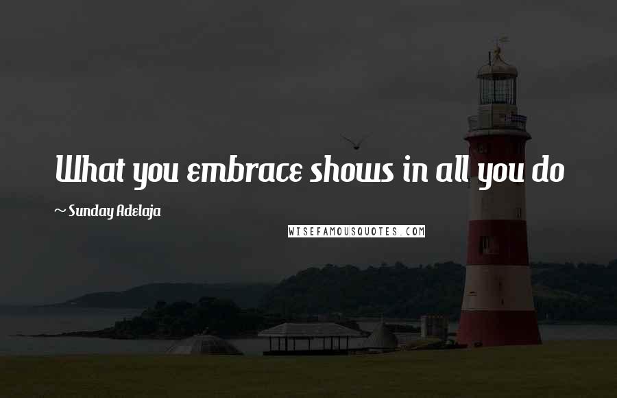 Sunday Adelaja Quotes: What you embrace shows in all you do