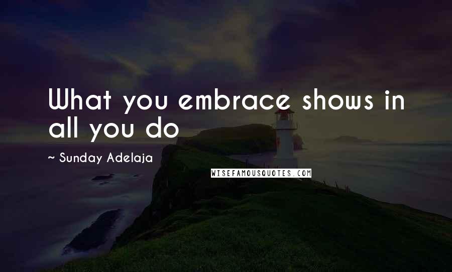 Sunday Adelaja Quotes: What you embrace shows in all you do