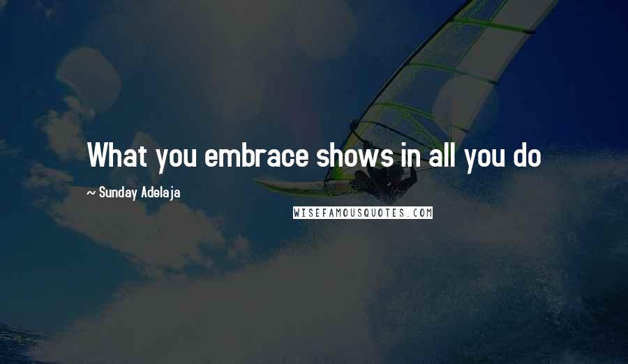 Sunday Adelaja Quotes: What you embrace shows in all you do