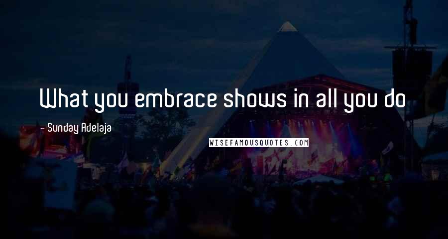 Sunday Adelaja Quotes: What you embrace shows in all you do