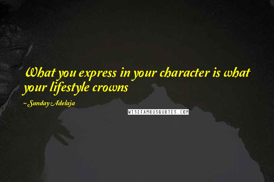Sunday Adelaja Quotes: What you express in your character is what your lifestyle crowns