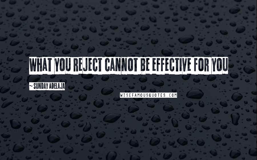 Sunday Adelaja Quotes: What you reject cannot be effective for you