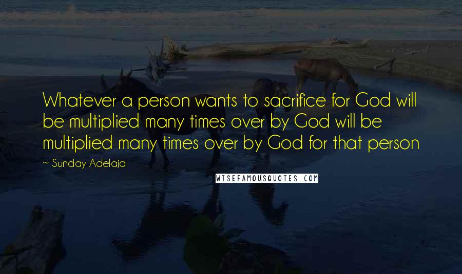 Sunday Adelaja Quotes: Whatever a person wants to sacrifice for God will be multiplied many times over by God will be multiplied many times over by God for that person