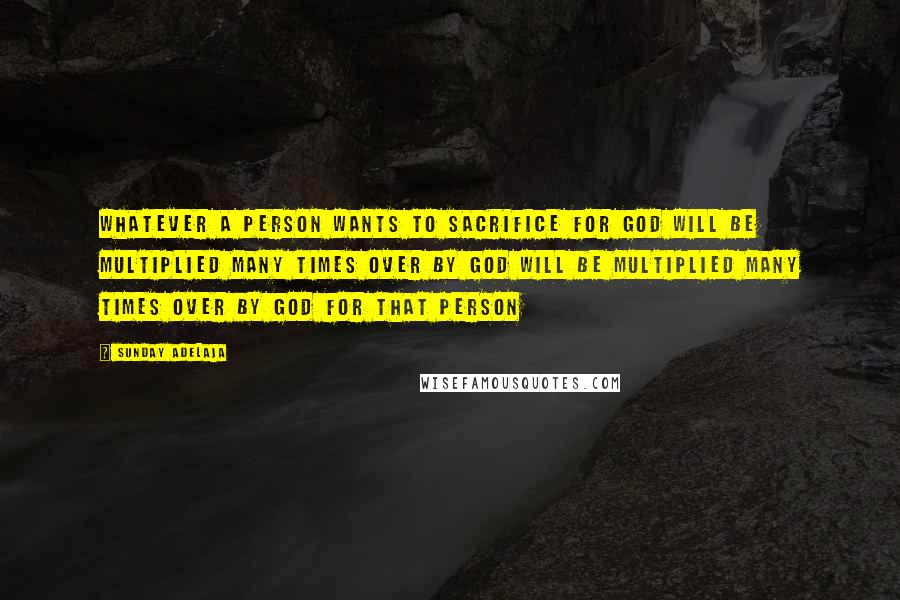 Sunday Adelaja Quotes: Whatever a person wants to sacrifice for God will be multiplied many times over by God will be multiplied many times over by God for that person