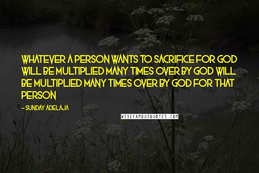 Sunday Adelaja Quotes: Whatever a person wants to sacrifice for God will be multiplied many times over by God will be multiplied many times over by God for that person