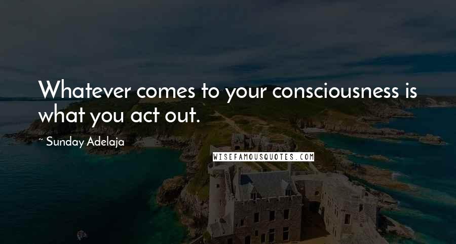 Sunday Adelaja Quotes: Whatever comes to your consciousness is what you act out.