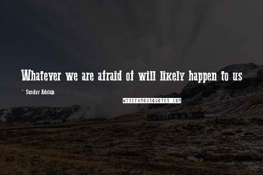 Sunday Adelaja Quotes: Whatever we are afraid of will likely happen to us