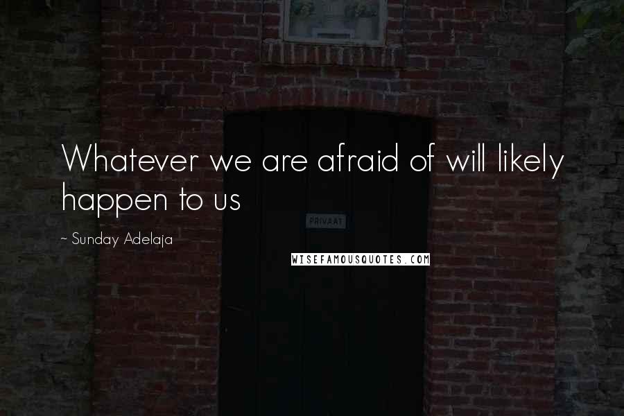 Sunday Adelaja Quotes: Whatever we are afraid of will likely happen to us