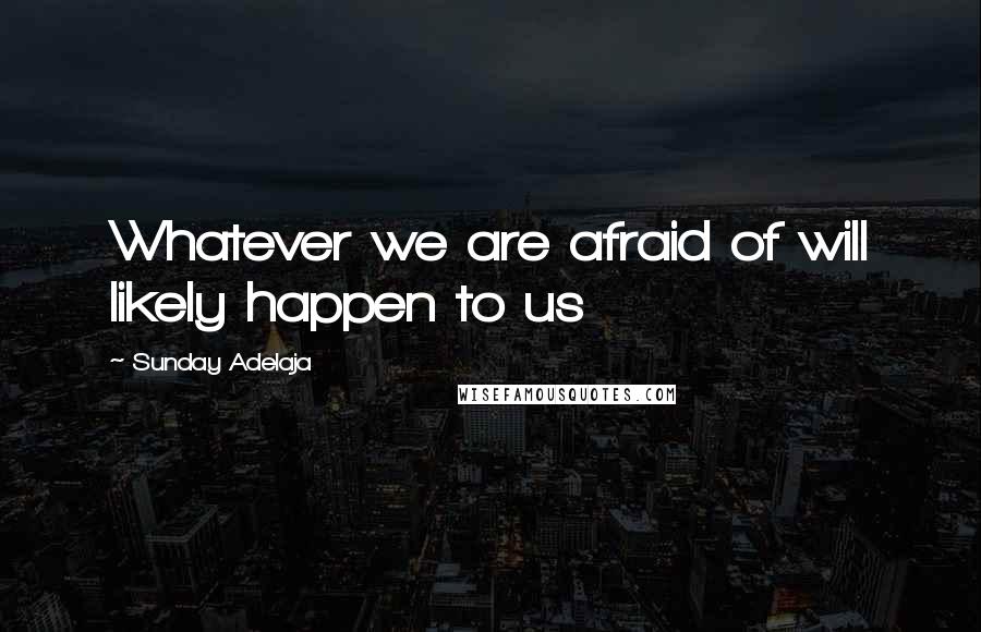 Sunday Adelaja Quotes: Whatever we are afraid of will likely happen to us