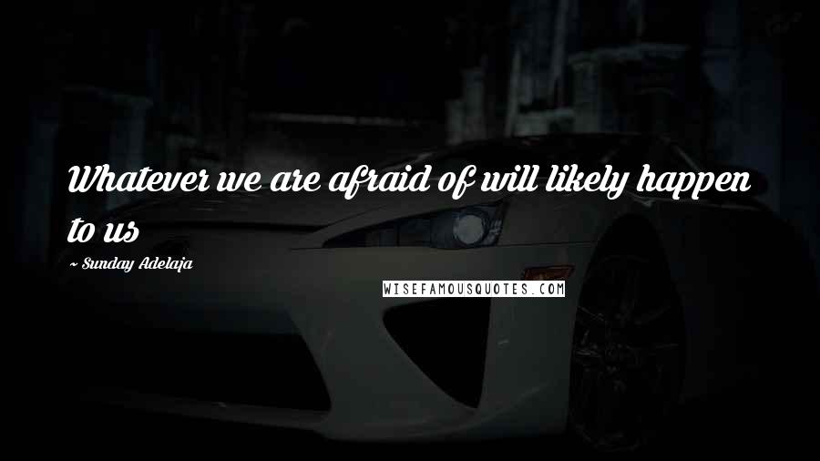 Sunday Adelaja Quotes: Whatever we are afraid of will likely happen to us