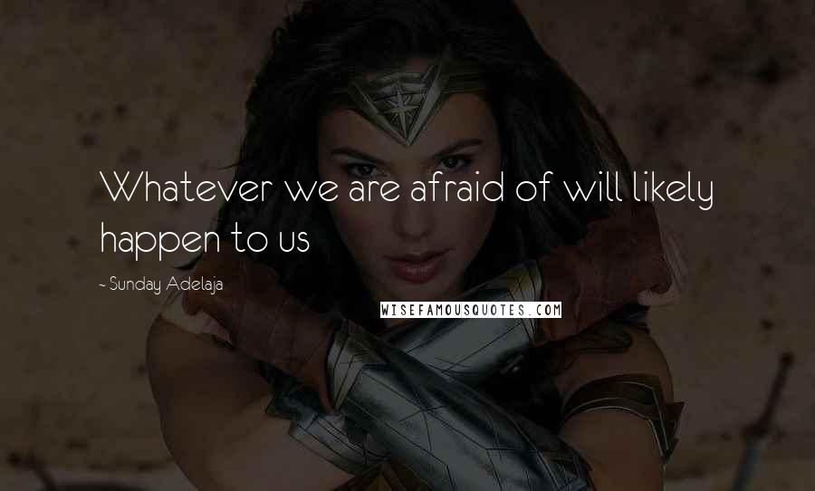 Sunday Adelaja Quotes: Whatever we are afraid of will likely happen to us