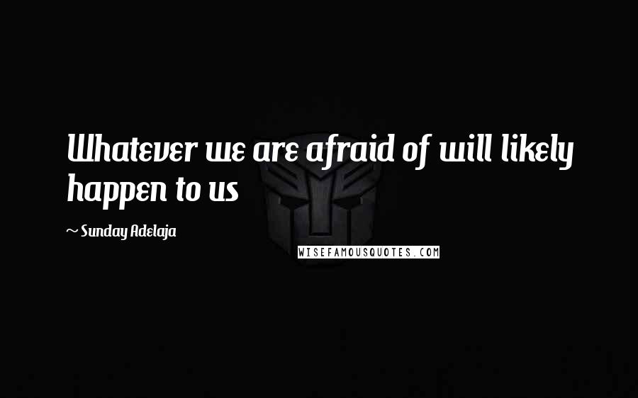 Sunday Adelaja Quotes: Whatever we are afraid of will likely happen to us