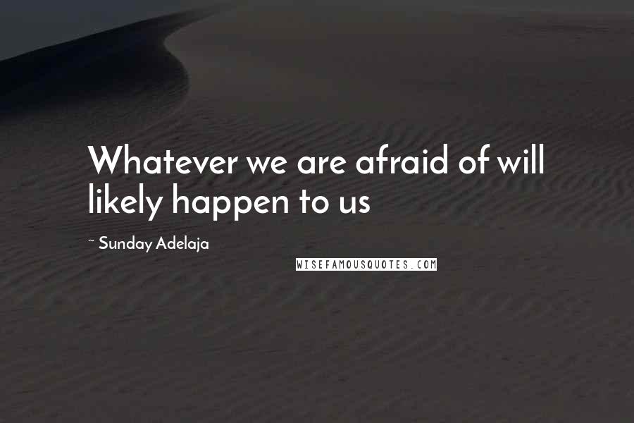 Sunday Adelaja Quotes: Whatever we are afraid of will likely happen to us