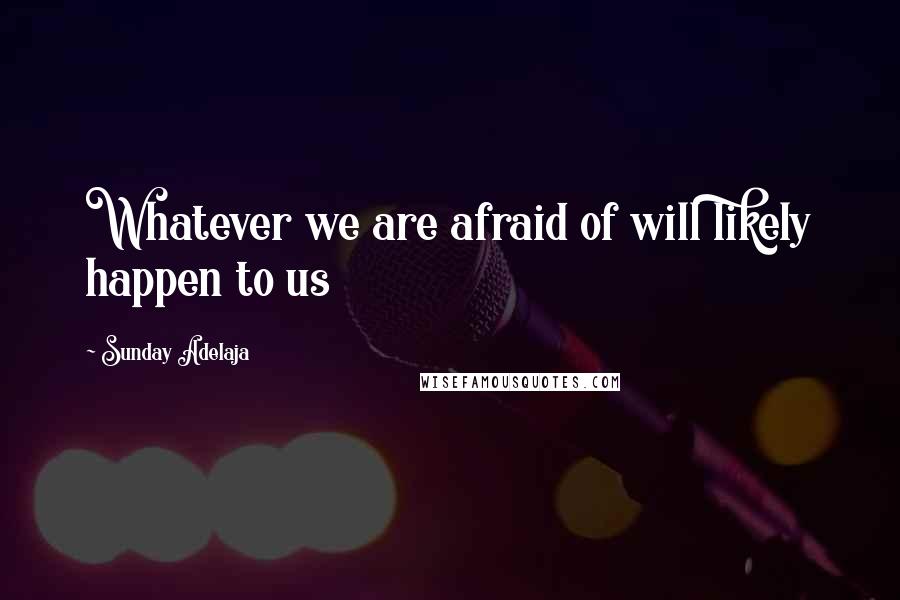 Sunday Adelaja Quotes: Whatever we are afraid of will likely happen to us