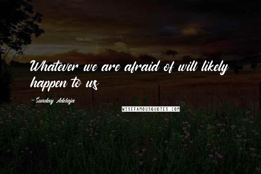 Sunday Adelaja Quotes: Whatever we are afraid of will likely happen to us