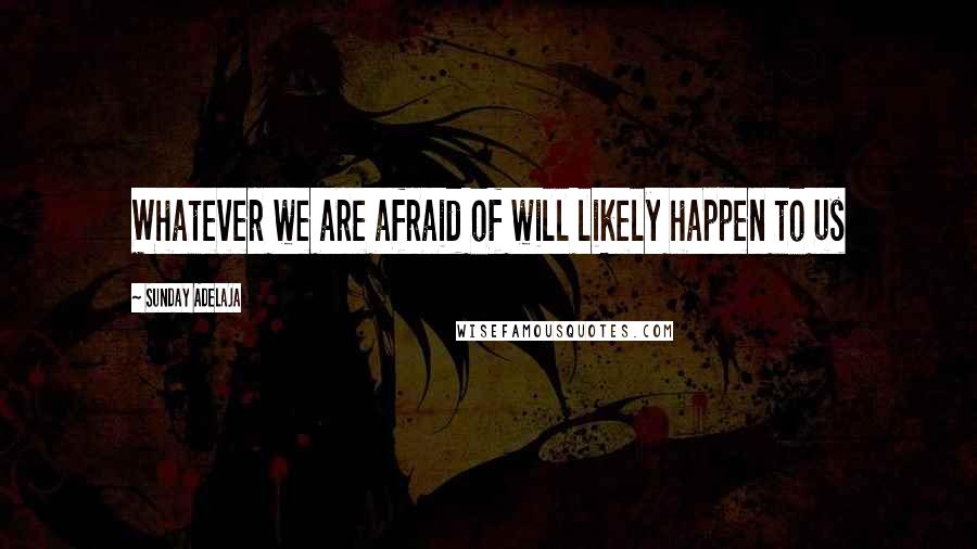 Sunday Adelaja Quotes: Whatever we are afraid of will likely happen to us