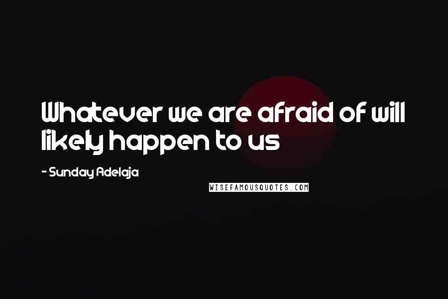 Sunday Adelaja Quotes: Whatever we are afraid of will likely happen to us