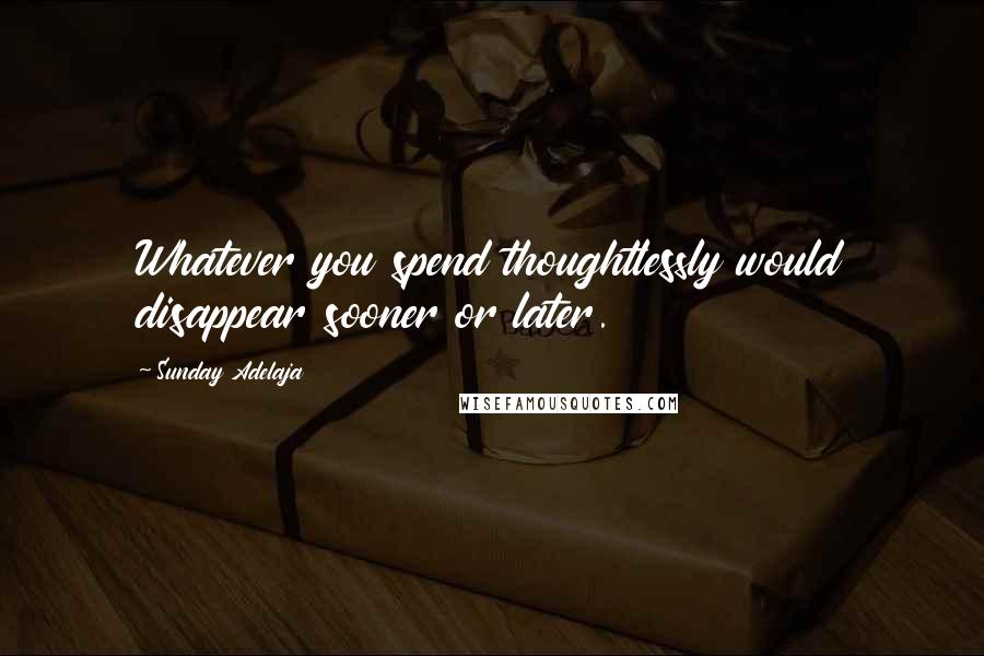 Sunday Adelaja Quotes: Whatever you spend thoughtlessly would disappear sooner or later.