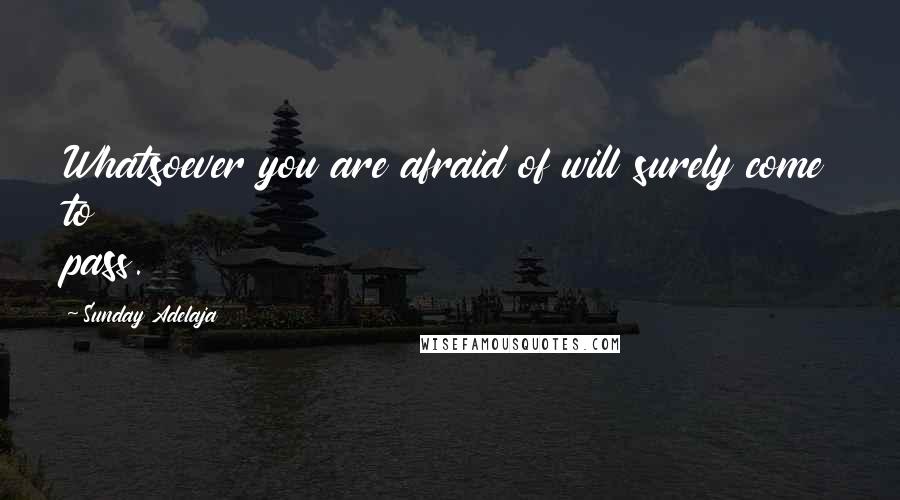Sunday Adelaja Quotes: Whatsoever you are afraid of will surely come to pass.