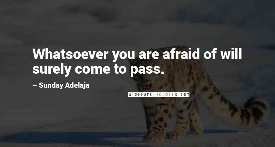 Sunday Adelaja Quotes: Whatsoever you are afraid of will surely come to pass.