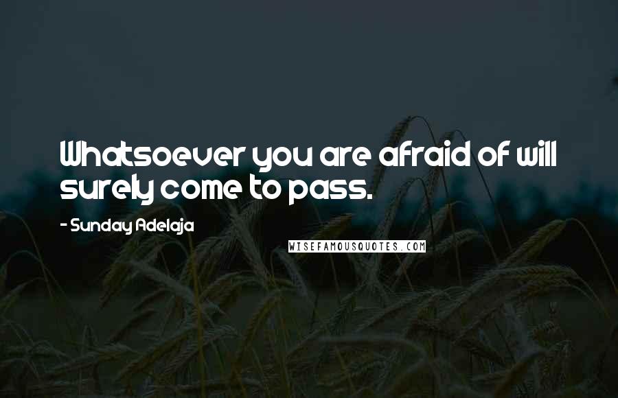 Sunday Adelaja Quotes: Whatsoever you are afraid of will surely come to pass.