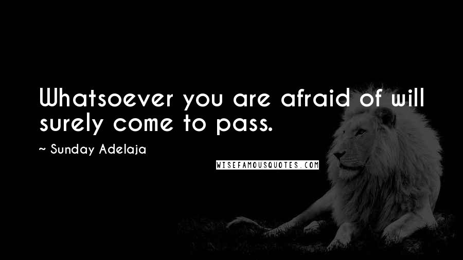 Sunday Adelaja Quotes: Whatsoever you are afraid of will surely come to pass.