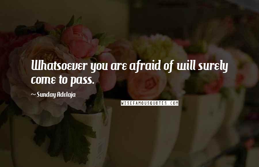 Sunday Adelaja Quotes: Whatsoever you are afraid of will surely come to pass.