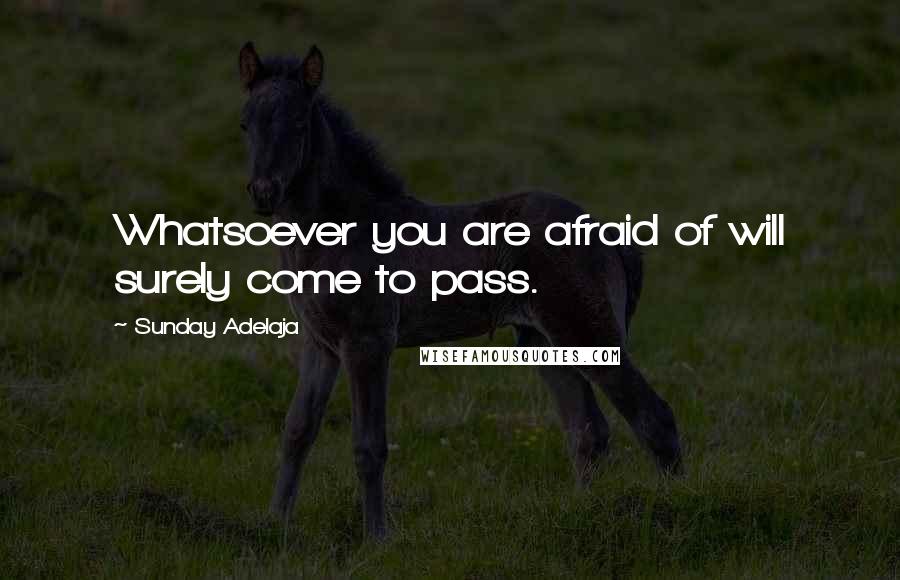 Sunday Adelaja Quotes: Whatsoever you are afraid of will surely come to pass.
