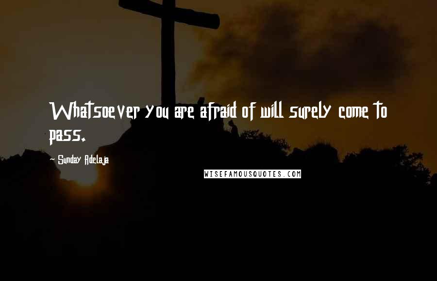 Sunday Adelaja Quotes: Whatsoever you are afraid of will surely come to pass.