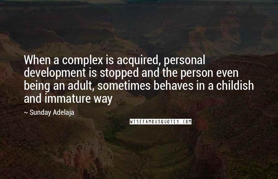 Sunday Adelaja Quotes: When a complex is acquired, personal development is stopped and the person even being an adult, sometimes behaves in a childish and immature way