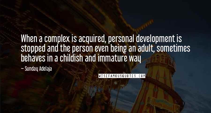 Sunday Adelaja Quotes: When a complex is acquired, personal development is stopped and the person even being an adult, sometimes behaves in a childish and immature way